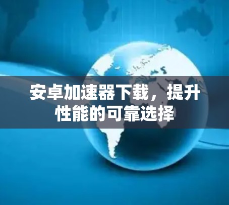 安卓加速器下载,提升性能的可靠选择