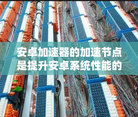 安卓加速器的加速节点是提升安卓系统性能的重要工具,通过优化特定代码和资源来加速游戏、应用和其他任务。以下是关于加速节点的详细说明