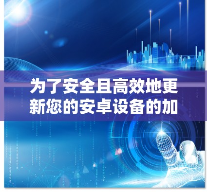 为了安全且高效地更新您的安卓设备的加速器,以下是一步步的指南