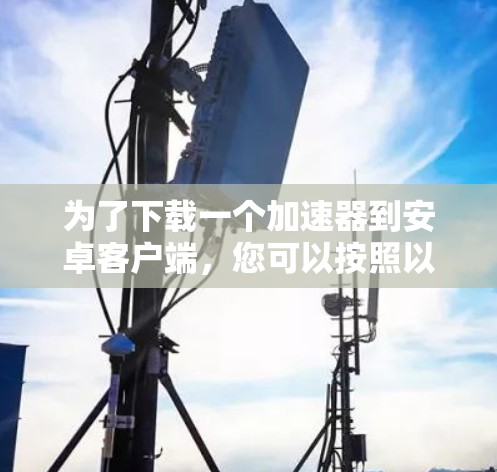 为了下载一个加速器到安卓客户端,您可以按照以下步骤操作