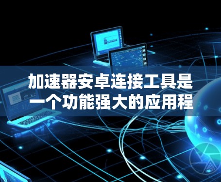 加速器安卓连接工具是一个功能强大的应用程序,用于连接到安卓设备,通常用于文件同步、数据传输或资源访问。以下是详细的步骤和信息