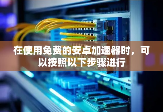 在使用免费的安卓加速器时,可以按照以下步骤进行