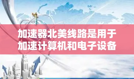 加速器北美线路是用于加速计算机和电子设备的设备，主要由NVIDIA和AMD等加速器公司生产。以下是关于北美加速器的详细信息