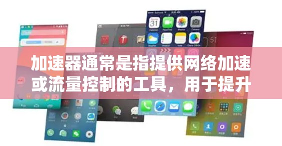 加速器通常是指提供网络加速或流量控制的工具,用于提升网络速度或满足特定的网络需求。如果你指的是加速器(如网速提升工具)或流量套餐,请提供更多信息以便更好地帮助你