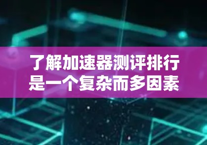 了解加速器测评排行是一个复杂而多因素的领域,以下是一个逐步的指南,帮助您更好地理解和选择适合自己的加速器