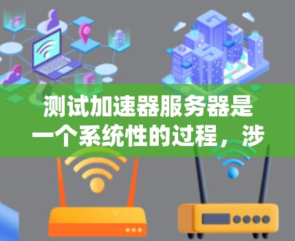 测试加速器服务器是一个系统性的过程,涉及多个步骤和细节,以下是一个结构化的总结