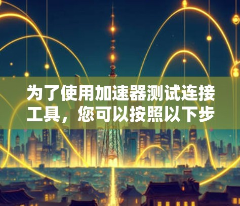 为了使用加速器测试连接工具,您可以按照以下步骤操作