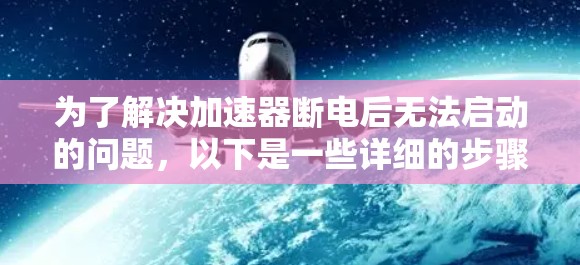 为了解决加速器断电后无法启动的问题,以下是一些详细的步骤和解决方案 为了解决加速器断电后无法启动的问题,以下是一些详细的步骤和解决方案