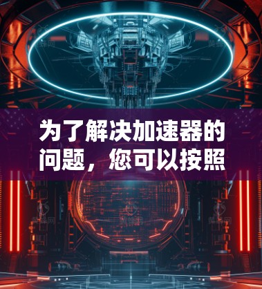 为了解决加速器的问题,您可以按照以下步骤进行 为了解决加速器的问题,您可以按照以下步骤进行