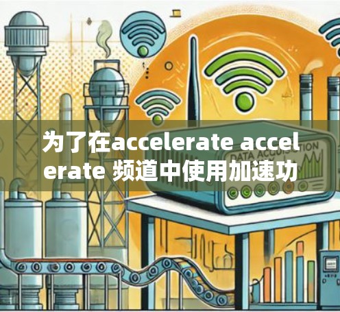 为了在accelerate accelerate 频道中使用加速功能,您可以按照以下步骤操作 为了在accelerate accelerate 频道中使用加速功能,您可以按照以下步骤操作