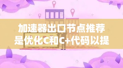 加速器出口节点推荐是优化C和C+代码以提升运行速度的工具,广泛应用于嵌入式系统和高性能应用中。以下是详细的分析和总结 加速器出口节点推荐是优化C和C+代码以提升运行速度的工具,广泛应用于嵌入式系统和高性能应用中。以下是详细的分析和总结