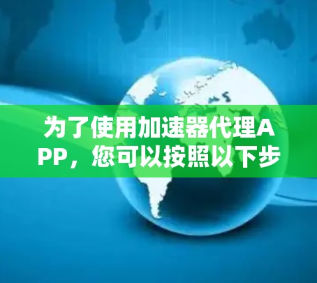 为了使用加速器代理APP,您可以按照以下步骤进行操作 为了使用加速器代理APP,您可以按照以下步骤进行操作