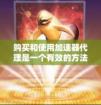 购买和使用加速器代理是一个有效的方法来提高网络访问速度,以下是详细的步骤指南 购买和使用加速器代理是一个有效的方法来提高网络访问速度,以下是详细的步骤指南