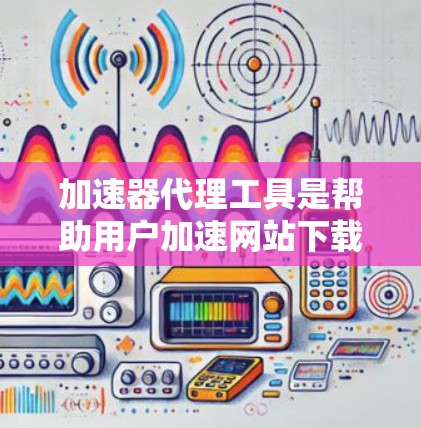 加速器代理工具是帮助用户加速网站下载和应用程序下载速度的软件工具。以下是对这些工具的详细总结