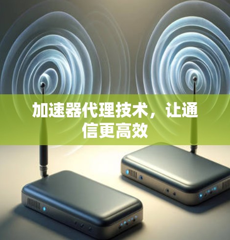 加速器代理技术,让通信更高效 加速器代理技术,让通信更高效