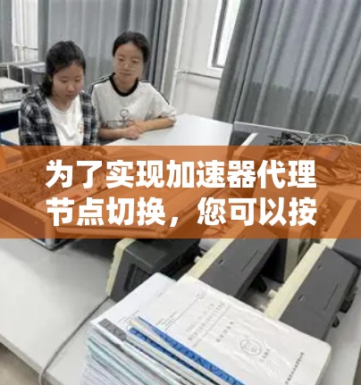 为了实现加速器代理节点切换,您可以按照以下步骤进行 为了实现加速器代理节点切换,您可以按照以下步骤进行