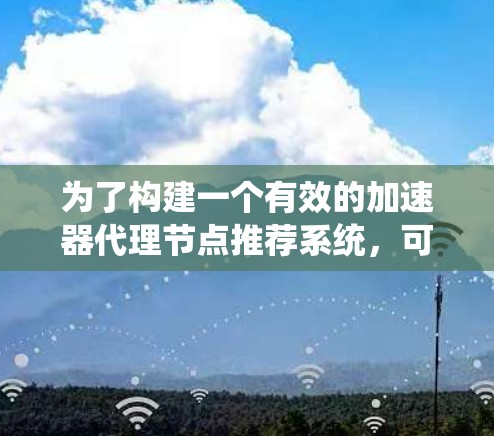 为了构建一个有效的加速器代理节点推荐系统,可以按照以下步骤进行