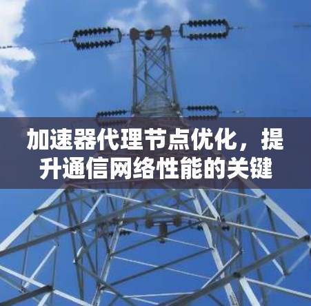 加速器代理节点优化,提升通信网络性能的关键技术 加速器代理节点优化,提升通信网络性能的关键技术