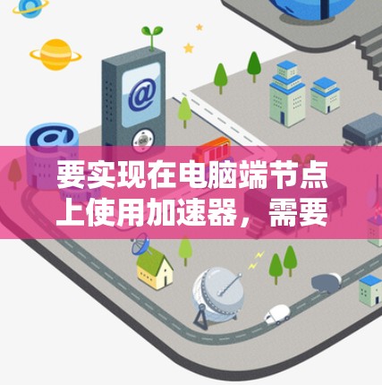 要实现在电脑端节点上使用加速器，需要遵循以下步骤，确保硬件兼容性和性能优化