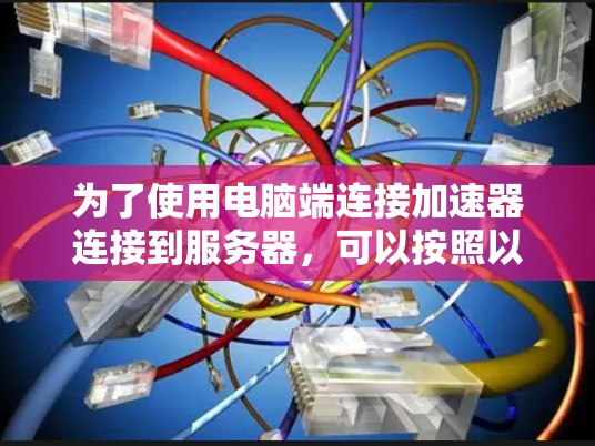 为了使用电脑端连接加速器连接到服务器,可以按照以下步骤操作 为了使用电脑端连接加速器连接到服务器,可以按照以下步骤操作