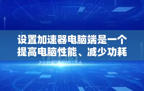 设置加速器电脑端是一个提高电脑性能、减少功耗的有效方式。以下是详细的设置步骤 设置加速器电脑端是一个提高电脑性能、减少功耗的有效方式。以下是详细的设置步骤