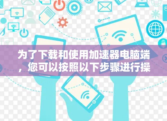 为了下载和使用加速器电脑端,您可以按照以下步骤进行操作 为了下载和使用加速器电脑端,您可以按照以下步骤进行操作