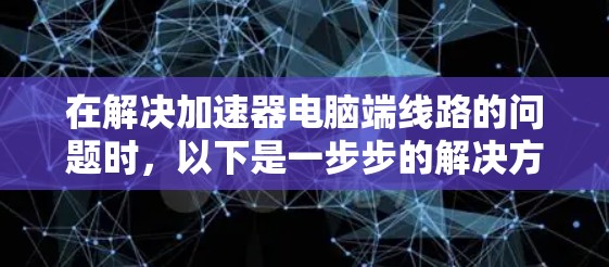 在解决加速器电脑端线路的问题时，以下是一步步的解决方案