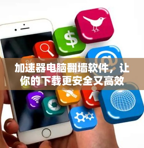 加速器电脑翻墙软件,让你的下载更安全又高效 加速器电脑翻墙软件,让你的下载更安全又高效