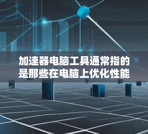 加速器电脑工具通常指的是那些在电脑上优化性能、提高运行速度的工具。这些工具可以帮助用户在电脑上运行更流畅，处理更快的文件，甚至可能在某些情况下减少使用时间或资源消耗