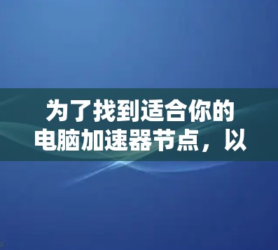 为了找到适合你的电脑加速器节点，以下是一步步的指南，帮助你选择最佳的加速器