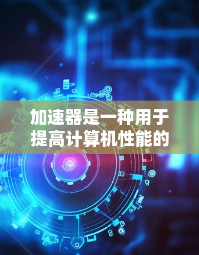 加速器是一种用于提高计算机性能的工具，通常包括加速器软件、显卡驱动和计算资源。以下是一些关于如何加速器电脑手机同步的步骤和方法