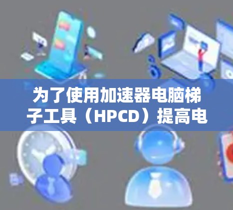 为了使用加速器电脑梯子工具(HPCD)提高电脑性能,您可以按照以下步骤操作 为了使用加速器电脑梯子工具(HPCD)提高电脑性能,您可以按照以下步骤操作