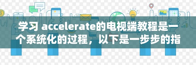 学习 accelerate的电视端教程是一个系统化的过程，以下是一步步的指南，帮助你有效地掌握 accelerate的使用方法