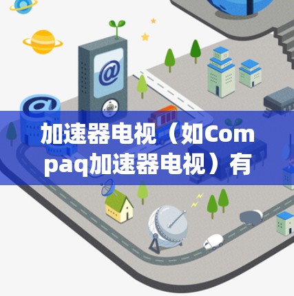 加速器电视(如Compaq加速器电视)有两种连接方式,USB和USB-C。以下是详细的连接步骤和说明 加速器电视(如Compaq加速器电视)有两种连接方式,USB和USB-C。以下是详细的连接步骤和说明