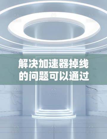 解决加速器掉线的问题可以通过多种方法实现,以下是一些有效且详细的步骤