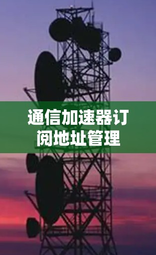 通信加速器订阅地址管理 通信加速器订阅地址管理