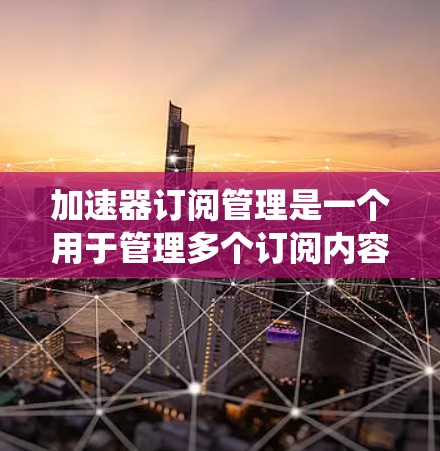 加速器订阅管理是一个用于管理多个订阅内容的系统,旨在优化下载速度。以下是对该概念的详细说明