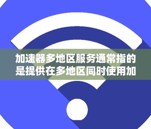 加速器多地区服务通常指的是提供在多地区同时使用加速器的工具。如果你在不同的地区使用加速器,可能需要一个支持多平台的加速器。以下是一些常见的加速器,并列出它们在多地区适用的情况
