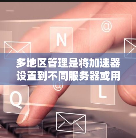 多地区管理是将加速器设置到不同服务器或用户区域,以提升下载效率和稳定性。以下是详细的步骤和信息