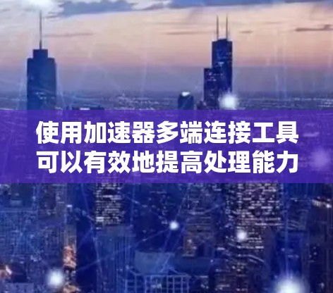 使用加速器多端连接工具可以有效地提高处理能力,尤其是在需要同时执行多个任务的场景中。以下是一个详细的步骤指南,帮助您高效地使用该工具