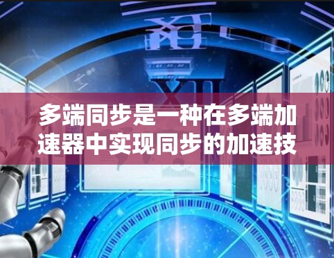 多端同步是一种在多端加速器中实现同步的加速技术,通过将多个加速器的端点协同工作,旨在提升整体性能和资源利用效率。以下是关于多端同步的详细分析 多端同步是一种在多端加速器中实现同步的加速技术,通过将多个加速器的端点协同工作,旨在提升整体性能和资源利用效率。以下是关于多端同步的详细分析