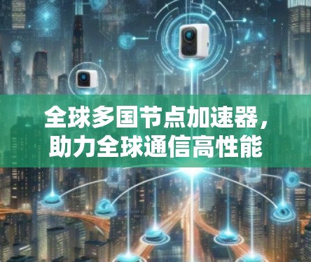 全球多国节点加速器,助力全球通信高性能