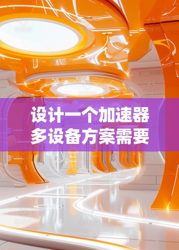 设计一个加速器多设备方案需要综合考虑多个因素，包括加速器的类型、多设备的环境、硬件资源、软件环境、管理策略、安全与兼容性以及性能优化。以下是一个系统化的解决方案框架