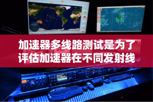 加速器多线路测试是为了评估加速器在不同发射线上的性能和稳定性。以下是详细的步骤和注意事项