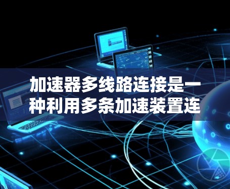 加速器多线路连接是一种利用多条加速装置连接在一起的技术,旨在提高车辆或设备的加速效率和灵活性。以下是关于该技术的详细分析