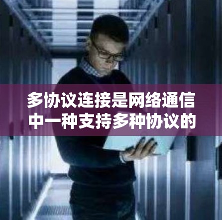 多协议连接是网络通信中一种支持多种协议的加速器技术,旨在提高网络资源利用率和性能。以下是关于多协议连接的详细解释