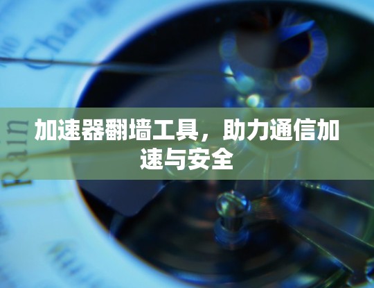 加速器翻墙工具，助力通信加速与安全