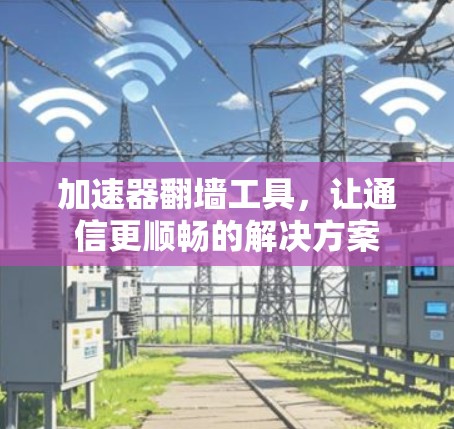 加速器翻墙工具，让通信更顺畅的解决方案