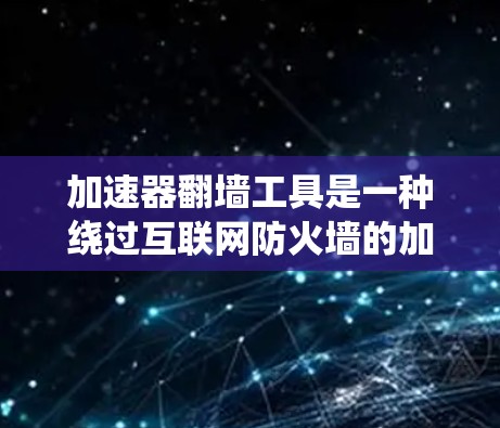 加速器翻墙工具是一种绕过互联网防火墙的加速工具,用于访问远程网站时绕过防火墙,从而进行更快的下载和访问。以下是关于这些工具的详细分析 加速器翻墙工具是一种绕过互联网防火墙的加速工具,用于访问远程网站时绕过防火墙,从而进行更快的下载和访问。以下是关于这些工具的详细分析