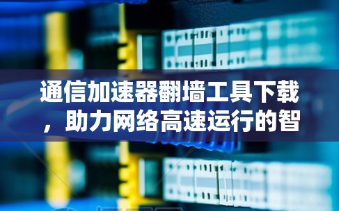 通信加速器翻墙工具下载，助力网络高速运行的智慧解决方案